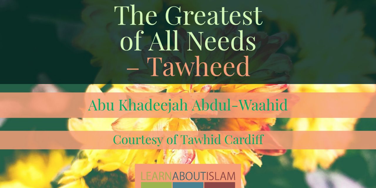 The Greatest of All Needs – Tawheed | Abu Khadeejah